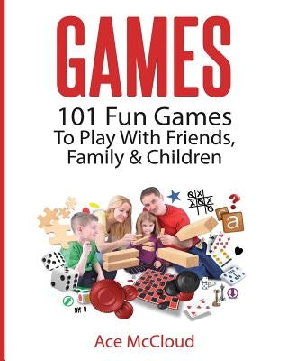 Games: 101 Fun Games To Play With Friends, Family & Children by McCloud, Ace