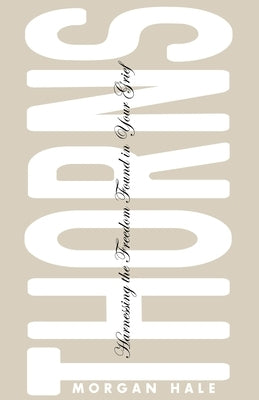 Thorns: Harnessing the Freedom Found in Your Grief by Hale, Morgan