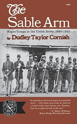 The Sable Arm: Negro Troops in the Union Army 1861-1865 by Cornish, Dudley Taylor