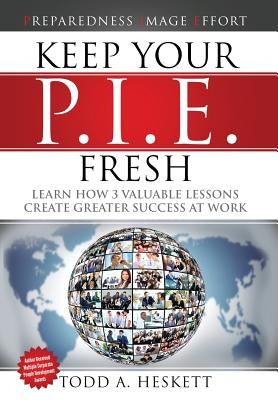 Keep Your PIE Fresh: Learn How 3 Valuable Lessons Create Greater Success at Work by Heskett, Todd