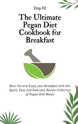 The Ultimate Pegan Diet Cookbook for Breakfast: Burn Fat and Enjoy your Breakfast with this Quick, Easy and Delicious Recipe Collection of Pegan Diet by Fit, Emy