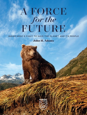 A Force for the Future: Inside Nrdc's Fight to Save the Planet and Its People by Adams, John H.