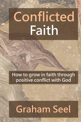 Conflicted Faith: How to grow in faith through positive conflict with God by Seel, Graham
