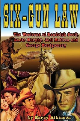 Six-Gun Law: he Westerns of Randolph Scott, Audie Murphy, Joel McCrea and George Montgomery by Atkinson, Barry
