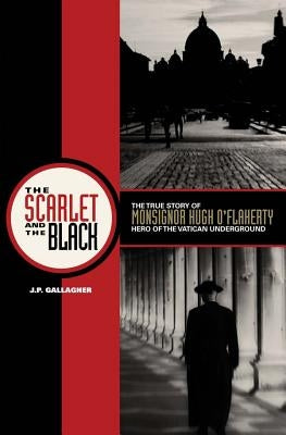 The Scarlet and the Black: The True Story of Monsignor Hugh O'Flaherty, Hero of the Vatican Underground by Gallagher, J. P.