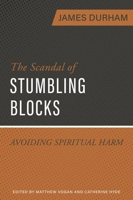 The Scandal of Stumbling Blocks: Avoiding Causing Spiritual Harm by Durham, James