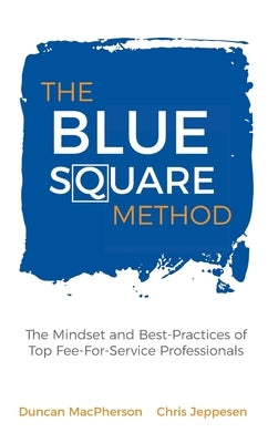 The Blue Square Method: The Mindset and Best-Practices of Top Fee-For-Service Professionals by MacPherson, Duncan