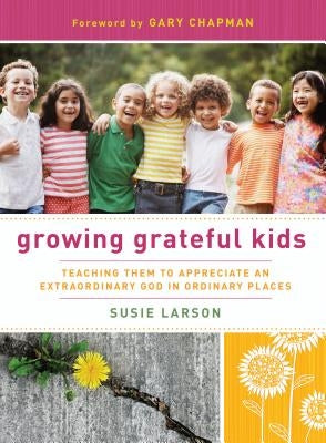 Growing Grateful Kids: Teaching Them to Appreciate an Extraordinary God in Ordinary Places by Larson, Susie