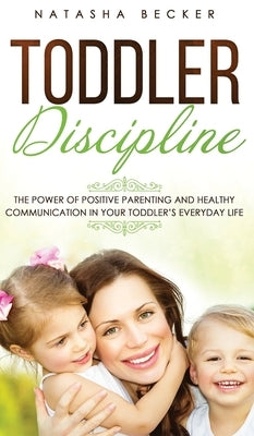 Toddler Discipline: The Power Of Positive Parenting And Healthy Communication In Your Toddler's Everyday Life by Becker, Natasha