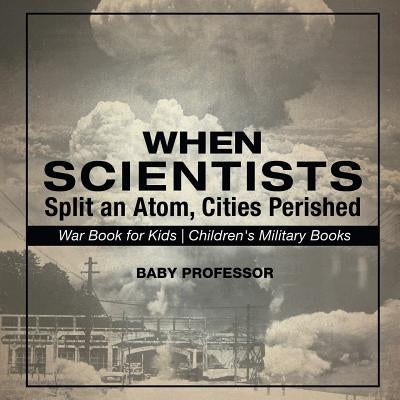 When Scientists Split an Atom, Cities Perished - War Book for Kids Children's Military Books by Baby Professor