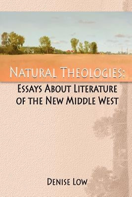 Natural Theologies: Essays about Literature of the New Middle West by Low, Denise