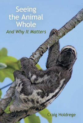 Seeing the Animal Whole: And Why It Matters by Holdrege, Craig