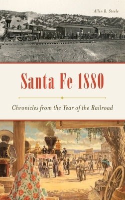 Santa Fe 1880: Chronicles from the Year of the Railroad by Steele, Allen R.