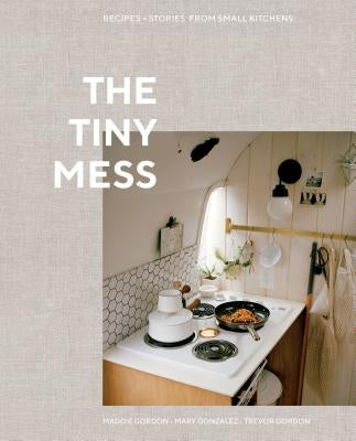 The Tiny Mess: Recipes and Stories from Small Kitchens by Gordon, Maddie