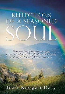 Reflections of a Seasoned Soul: True stories of transformation experienced by an inspired hospice nurse and impassioned spiritual traveler. by Daly, Jean Keegan