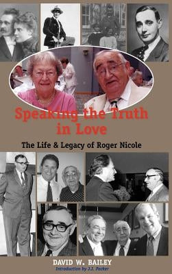 Speaking the Truth in Love: Life & Legacy of Roger Nicole by Bailey, David W.