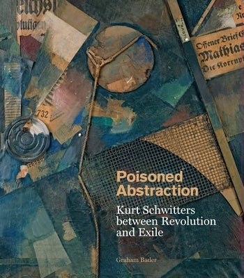 Poisoned Abstraction: Kurt Schwitters Between Revolution and Exile by Bader, Graham