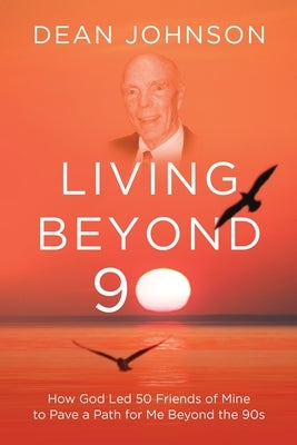 Living Beyond 90: How God Led 50 Friends of Mine to Pave a Path for Me Beyond the 90s by Johnson, Dean