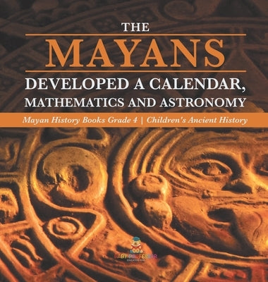 The Mayans Developed a Calendar, Mathematics and Astronomy - Mayan History Books Grade 4 - Children's Ancient History by Baby Professor