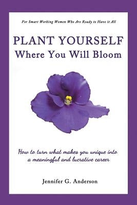 Plant Yourself Where You Will Bloom: How to Turn What Makes You Unique Into a Meaningful and Lucrative Career by Anderson, Jennifer G.