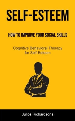 Self-Esteem: How to Improve Your Social Skills (Cognitive Behavioral Therapy for Self-Esteem): How to Improve Your Social Skills (C by Richardsons, Julios