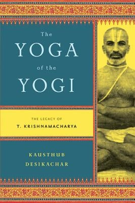 The Yoga of the Yogi: The Legacy of T. Krishnamacharya by Desikachar, Kausthub