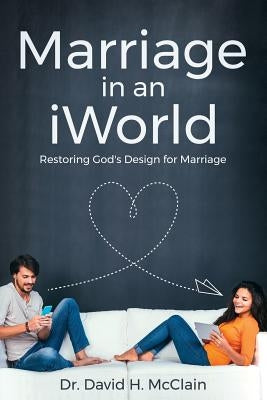 Marriage in an iWorld: Restoring God's Design for Marriage by McClain, David H.