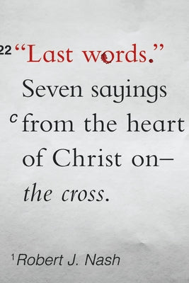 Last Words: Seven Sayings from the Heart of Christ on the Cross by Nash, Robert J.
