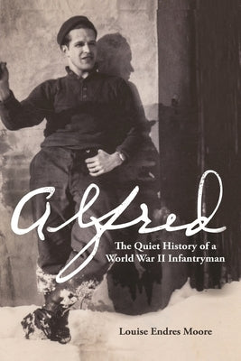 Alfred: The Quiet History of a World War II Infantryman by Moore, Louise Endres