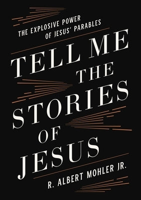 Tell Me the Stories of Jesus: The Explosive Power of Jesus' Parables by Mohler Jr, R. Albert
