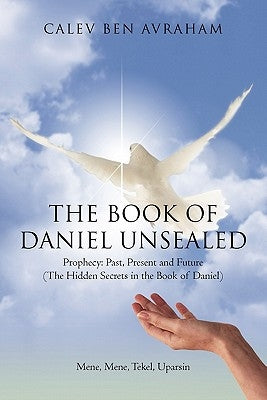 The Book of Daniel Unsealed: Prophecy: Past, Present and Future (The Hidden Secrets in the Book of Daniel) by Avraham, Calev Ben