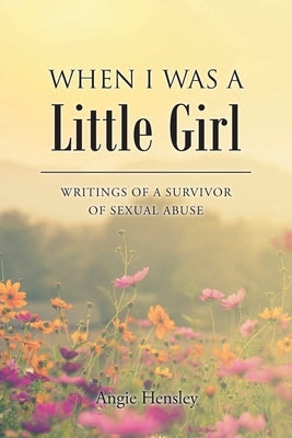 When I Was a Little Girl: Writings of a Survivor of Sexual Abuse by Hensley, Angie