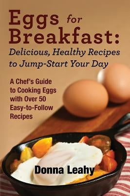 Eggs for Breakfast: Delicious, Healthy Recipes to Jump-Start Your Day: A Chef's Guide to Cooking Eggs with Over 50 Easy-to-Follow Recipes by Leahy, Donna