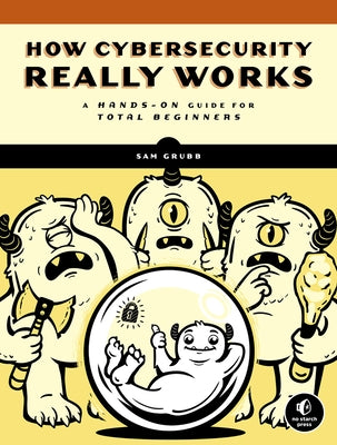 How Cybersecurity Really Works: A Hands-On Guide for Total Beginners by Grubb, Sam