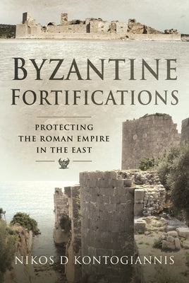 Byzantine Fortifications: Protecting the Roman Empire in the East by Kontogiannis, Nikos D.