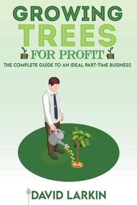 Growing Trees for Profit: The Complete Guide to an Ideal Part-Time Business by Larkin, David