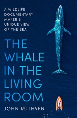 The Whale in the Living Room: A Wildlife Documentary Maker's Unique View of the Sea by Ruthven, John