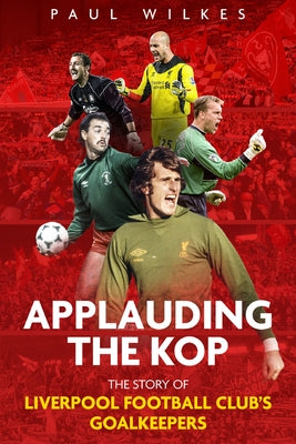 Applauding the Kop: The Story of Liverpool Football Club's Goalkeepers by Wilkes, Paul