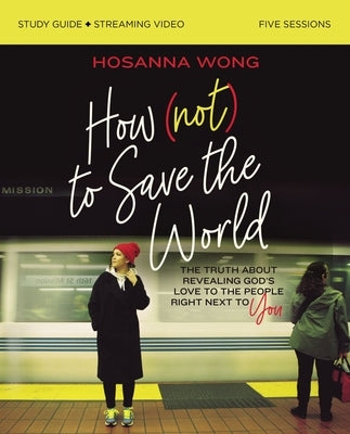 How (Not) to Save the World Study Guide Plus Streaming Video: The Truth about Revealing God's Love to the People Right Next to You by Wong, Hosanna