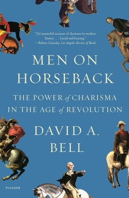 Men on Horseback: The Power of Charisma in the Age of Revolution by Bell, David A.