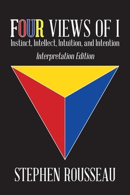 Four Views Of I: Instinct, Intellect, Intuition, Intention by Stephen J Rousseau