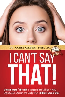 I Can't Say That! Going Beyond The Talk: Equipping Your Children to Make Choices About Sexuality and Gender From a Biblical Sexual Ethic by Gilbert, Corey