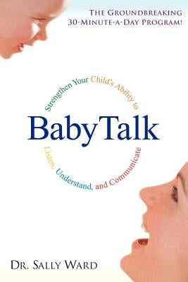 Babytalk: Strengthen Your Child's Ability to Listen, Understand, and Communicate by Ward, Sally