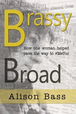 Brassy Broad: How One Journalist helped pave the way to #MeToo by Bass, Alison
