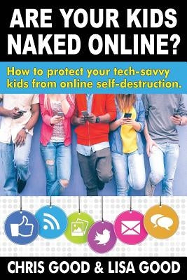 Are Your Kids Naked Online: How to protect your tech-savvy kids from online self-destruction by Good, Chris