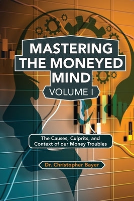 Mastering the Moneyed Mind, Volume I: The Causes, Culprits, and Context of our Money Troubles by Bayer, Christopher