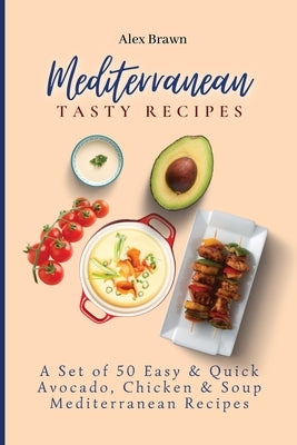 Mediterranean Tasty Recipes: A Set of 50 Easy & Quick Avocado, Chicken & Soup Mediterranean Recipes by Brawn, Alex