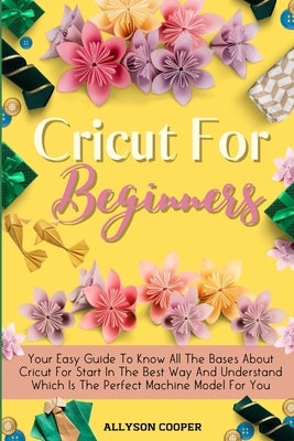 Cricut For Beginners: Your Easy Guide To Know All The Bases About Cricut For Start In The Best Way And Understand Which Is The Perfect Machi by Cooper, Allyson