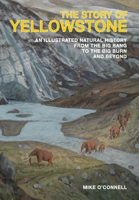 The Story of Yellowstone: An Illustrated Natural History from the Big Bang to the Big Burn and Beyond by O'Connell, Mike