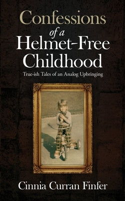 Confessions of a Helmet-Free Childhood: True-ish Tales of an Analog Upbringing by Finfer, Cinnia Curran